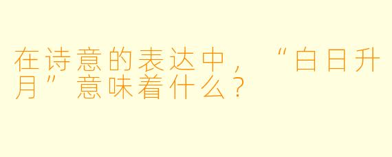在诗意的表达中，“白日升月”意味着什么？