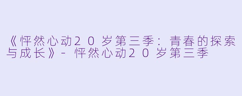 《怦然心动20岁第三季：青春的探索与成长》-怦然心动20岁第三季