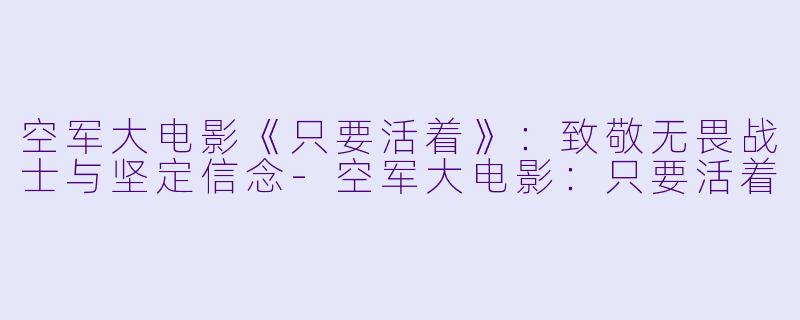 空军大电影《只要活着》：致敬无畏战士与坚定信念-空军大电影：只要活着