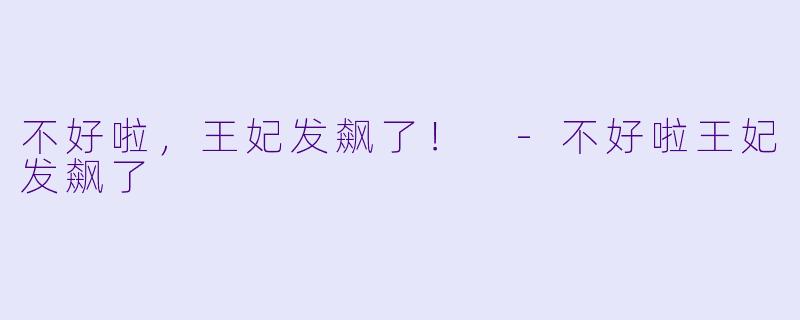 不好啦，王妃发飙了！ -不好啦王妃发飙了