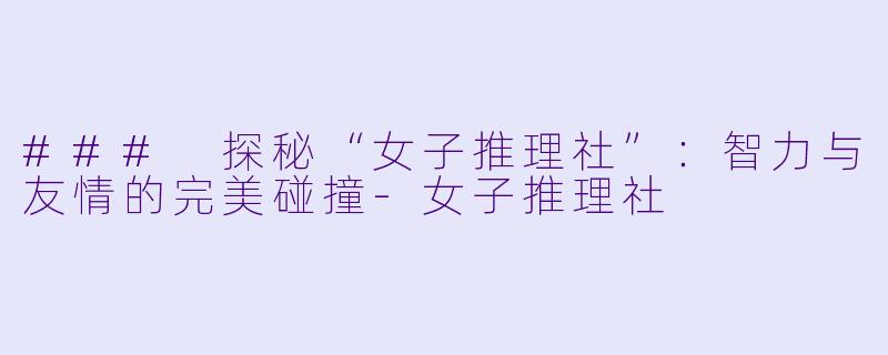 ### 探秘“女子推理社”：智力与友情的完美碰撞-女子推理社