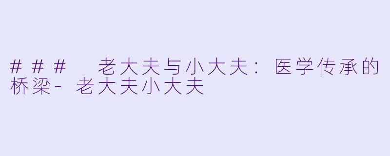 ### 老大夫与小大夫：医学传承的桥梁-老大夫小大夫