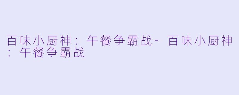 百味小厨神：午餐争霸战-百味小厨神：午餐争霸战