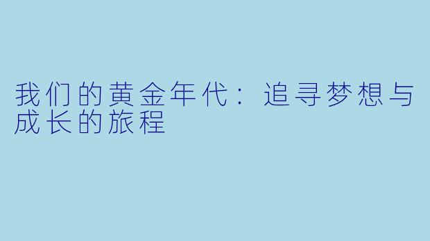 我们的黄金年代：追寻梦想与成长的旅程