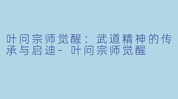叶问宗师觉醒:武道精神的传承与启迪