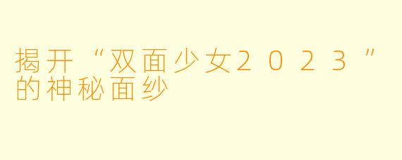 揭开“双面少女2023”的神秘面纱
