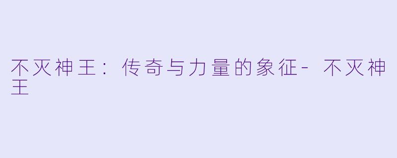 不灭神王：传奇与力量的象征-不灭神王