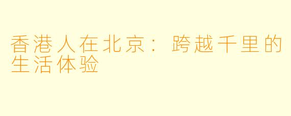 香港人在北京：跨越千里的生活体验