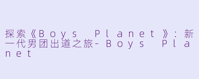 探索《Boys Planet》：新一代男团出道之旅-Boys Planet