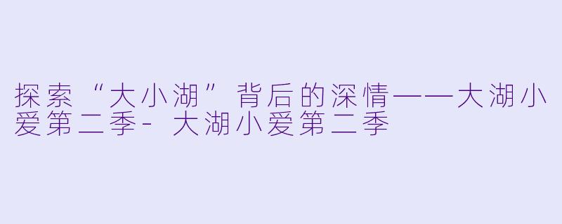 探索“大小湖”背后的深情——大湖小爱第二季-大湖小爱第二季