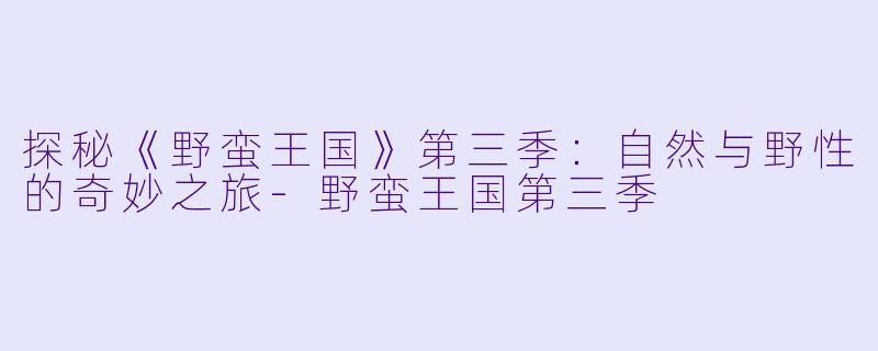 探秘《野蛮王国》第三季：自然与野性的奇妙之旅-野蛮王国第三季