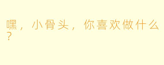 嘿，小骨头，你喜欢做什么？