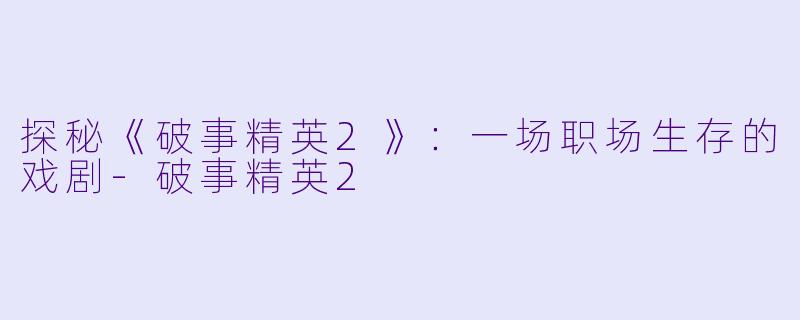 探秘《破事精英2》：一场职场生存的戏剧-破事精英2