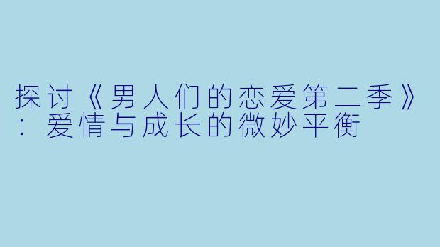 探讨《男人们的恋爱第二季》：爱情与成长的微妙平衡