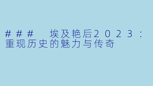 ### 埃及艳后2023：重现历史的魅力与传奇