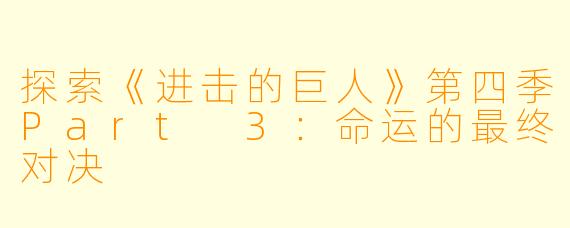 探索《进击的巨人》第四季Part 3：命运的最终对决