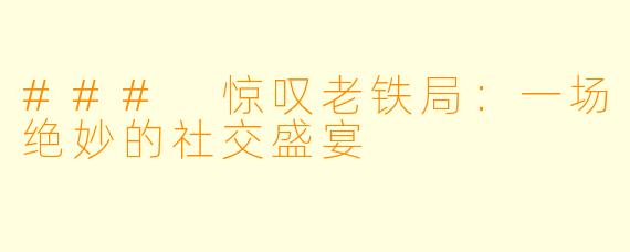 ### 惊叹老铁局:一场绝妙的社交盛宴