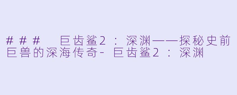 ### 巨齿鲨2：深渊——探秘史前巨兽的深海传奇-巨齿鲨2：深渊