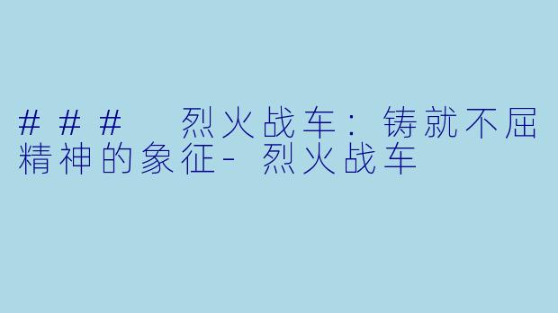 ### 烈火战车：铸就不屈精神的象征-烈火战车