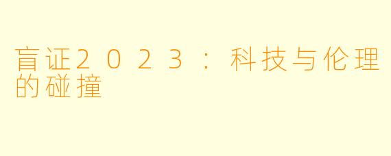 盲证2023：科技与伦理的碰撞