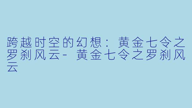 跨越时空的幻想：黄金七令之罗刹风云