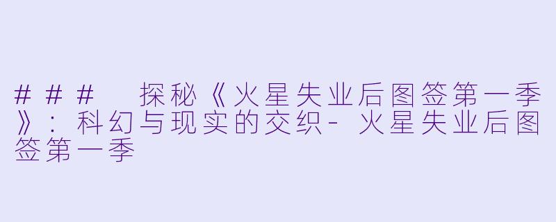 ### 探秘《火星失业后图签第一季》：科幻与现实的交织-火星失业后图签第一季