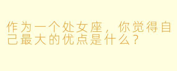 作为一个处女座，你觉得自己最大的优点是什么？