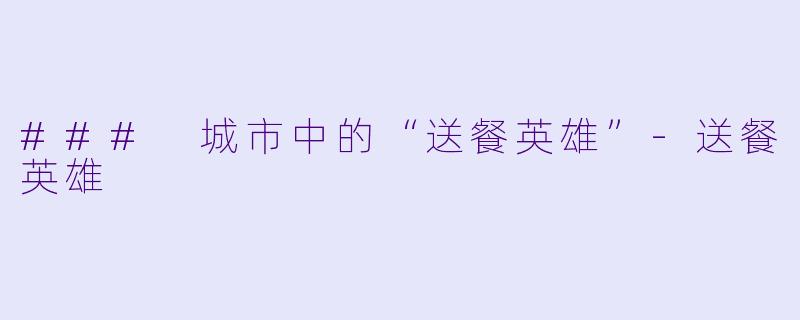 ### 城市中的“送餐英雄”-送餐英雄