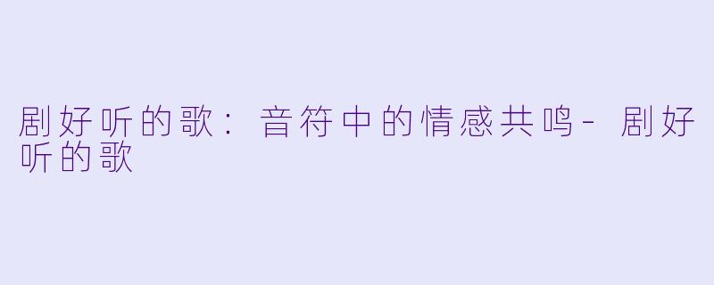 剧好听的歌：音符中的情感共鸣-剧好听的歌