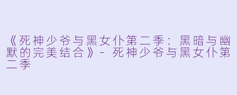 《死神少爷与黑女仆第二季：黑暗与幽默的完美结合》-死神少爷与黑女仆第二季