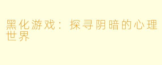 黑化游戏：探寻阴暗的心理世界