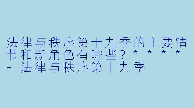 法律与秩序第十九季的主要情节和新角色有哪些？****-法律与秩序第十九季