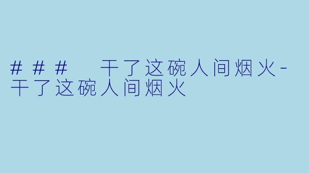 ### 干了这碗人间烟火-干了这碗人间烟火