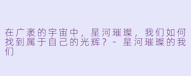 在广袤的宇宙中，星河璀璨，我们如何找到属于自己的光辉？