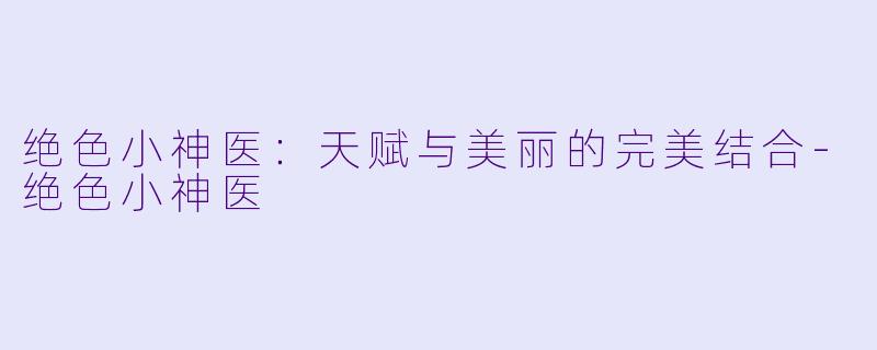 绝色小神医：天赋与美丽的完美结合-绝色小神医