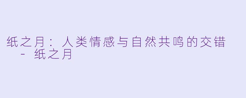 纸之月：人类情感与自然共鸣的交错  -纸之月