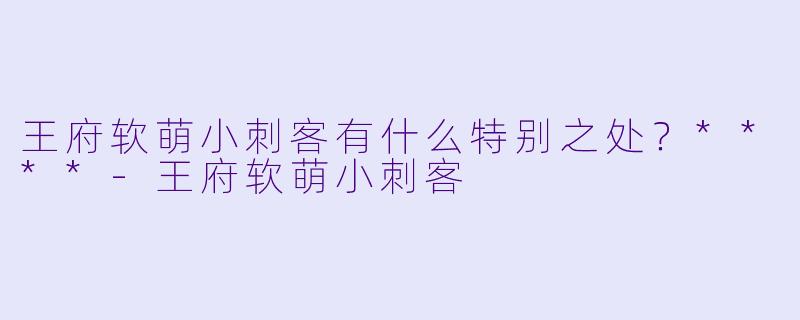 王府软萌小刺客有什么特别之处？****