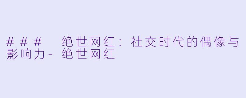 ### 绝世网红：社交时代的偶像与影响力-绝世网红