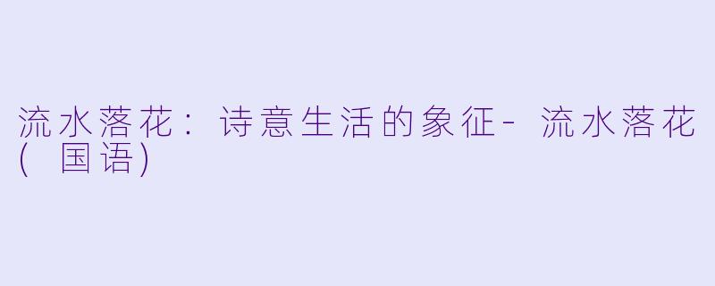 流水落花：诗意生活的象征-流水落花(国语)