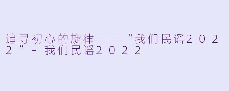 追寻初心的旋律——“我们民谣2022”-我们民谣2022