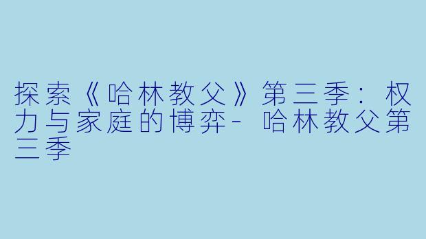 探索《哈林教父》第三季：权力与家庭的博弈-哈林教父第三季