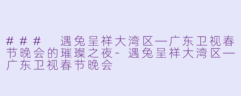 ### 遇兔呈祥大湾区—广东卫视春节晚会的璀璨之夜-遇兔呈祥大湾区—广东卫视春节晚会