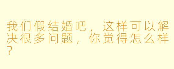 我们假结婚吧，这样可以解决很多问题，你觉得怎么样？