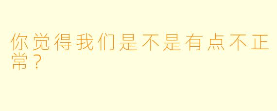 你觉得我们是不是有点不正常？  