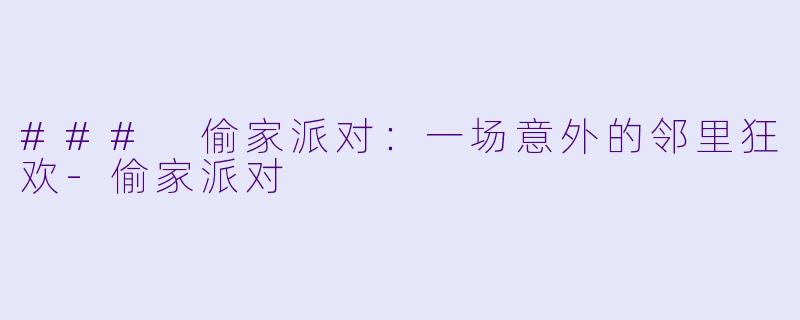 ### 偷家派对：一场意外的邻里狂欢-偷家派对