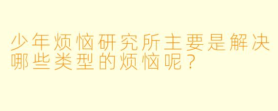 少年烦恼研究所主要是解决哪些类型的烦恼呢？