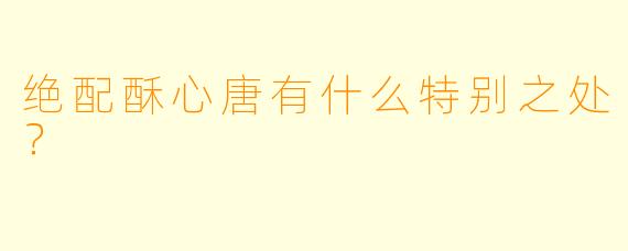 绝配酥心唐有什么特别之处？  