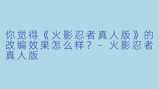 你觉得《火影忍者真人版》的改编效果怎么样？