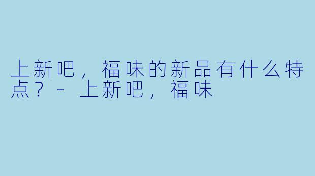 上新吧，福味的新品有什么特点？