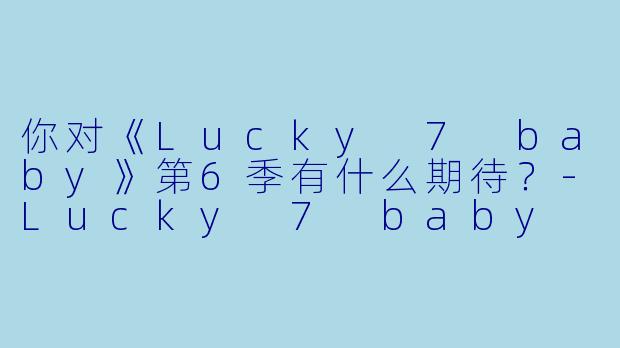 你对《Lucky 7 baby》第6季有什么期待？